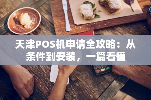 天津POS机申请全攻略：从条件到安装，一篇看懂