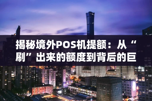 揭秘境外POS机提额：从“刷”出来的额度到背后的巨大风险