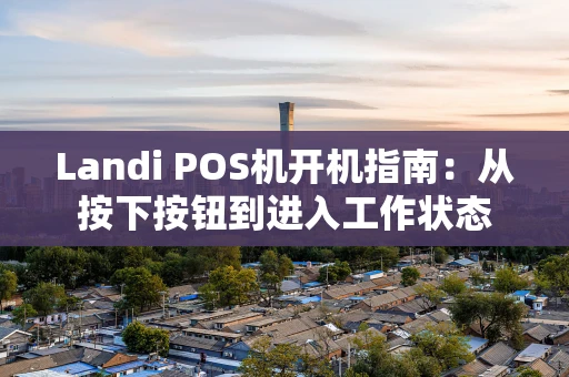 Landi POS机开机指南：从按下按钮到进入工作状态