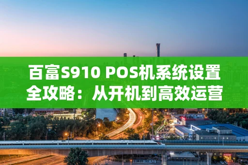 百富S910 POS机系统设置全攻略：从开机到高效运营