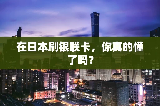 在日本刷银联卡，你真的懂了吗？