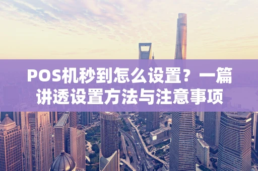 POS机秒到怎么设置？一篇讲透设置方法与注意事项