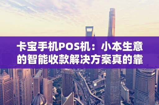 卡宝手机POS机：小本生意的智能收款解决方案真的靠谱吗？
