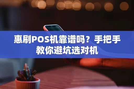 惠刷POS机靠谱吗？手把手教你避坑选对机