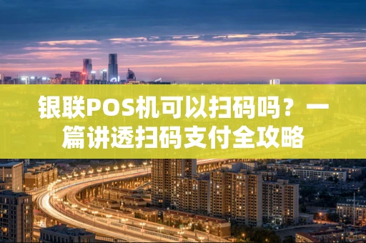 银联POS机可以扫码吗？一篇讲透扫码支付全攻略