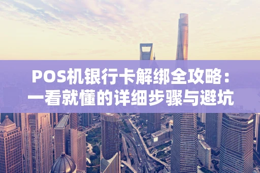 POS机银行卡解绑全攻略：一看就懂的详细步骤与避坑指南