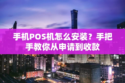 手机POS机怎么安装？手把手教你从申请到收款