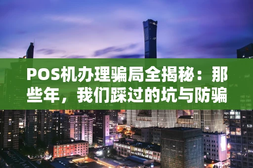 POS机办理骗局全揭秘：那些年，我们踩过的坑与防骗指南