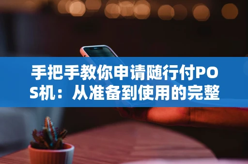 手把手教你申请随行付POS机：从准备到使用的完整指南