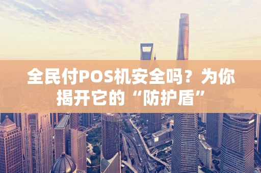 全民付POS机安全吗？为你揭开它的“防护盾”