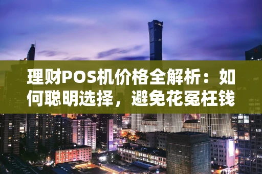 理财POS机价格全解析：如何聪明选择，避免花冤枉钱