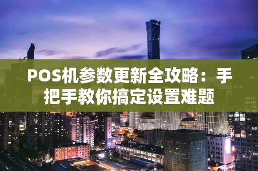 POS机参数更新全攻略：手把手教你搞定设置难题
