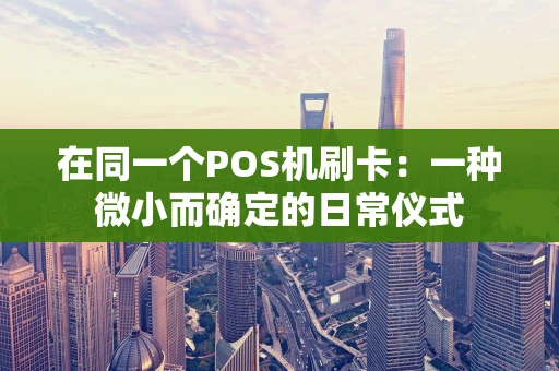 在同一个POS机刷卡：一种微小而确定的日常仪式