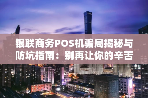 银联商务POS机骗局揭秘与防坑指南：别再让你的辛苦钱打水漂！