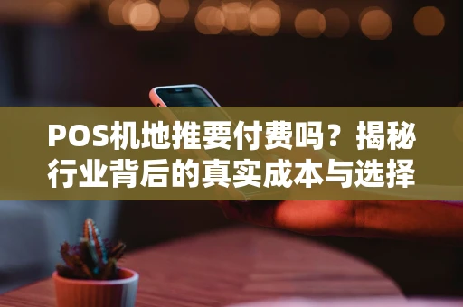 POS机地推要付费吗？揭秘行业背后的真实成本与选择