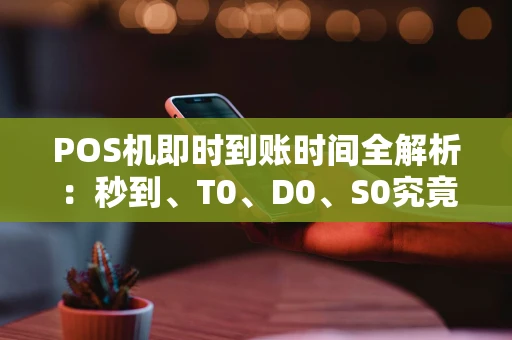 POS机即时到账时间全解析：秒到、T0、D0、S0究竟有何区别？