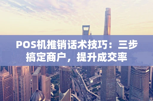 POS机推销话术技巧：三步搞定商户，提升成交率