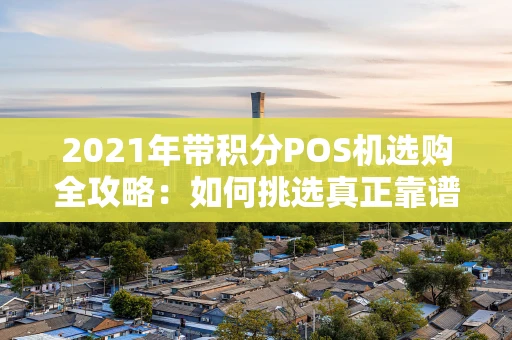 2021年带积分POS机选购全攻略：如何挑选真正靠谱的“积分神器”？