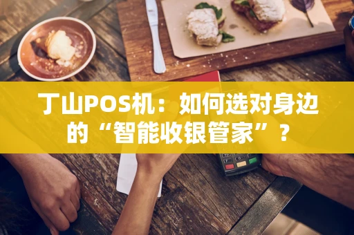 丁山POS机：如何选对身边的“智能收银管家”？