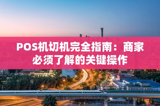 POS机切机完全指南：商家必须了解的关键操作