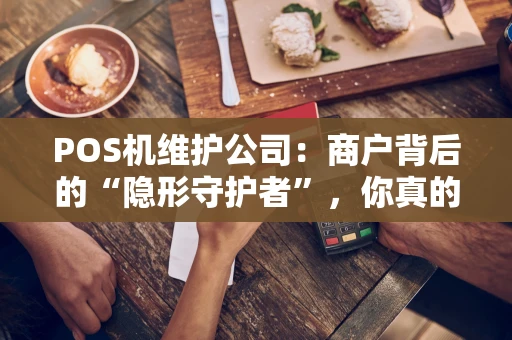 POS机维护公司：商户背后的“隐形守护者”，你真的了解吗？