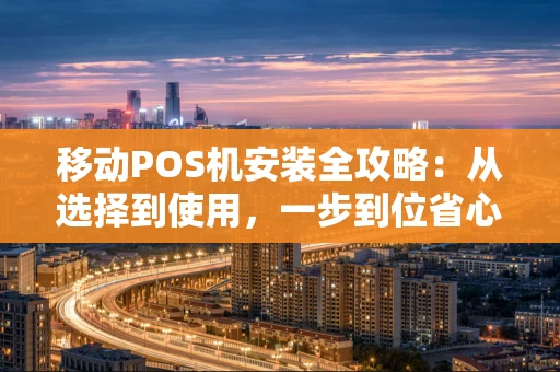 移动POS机安装全攻略：从选择到使用，一步到位省心指南
