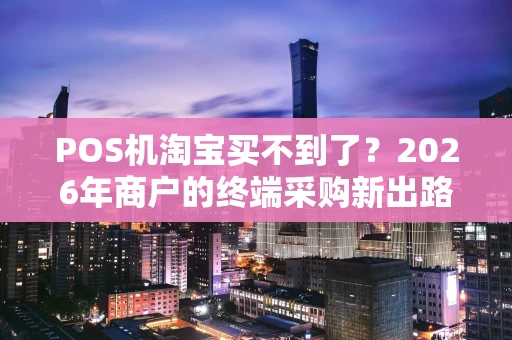 POS机淘宝买不到了？2026年商户的终端采购新出路