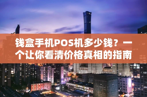 钱盒手机POS机多少钱？一个让你看清价格真相的指南