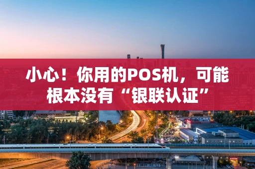 小心！你用的POS机，可能根本没有“银联认证”