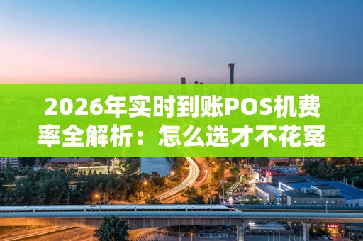 2026年实时到账POS机费率全解析：怎么选才不花冤枉钱？