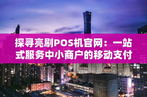 探寻亮刷POS机官网：一站式服务中小商户的移动支付管家