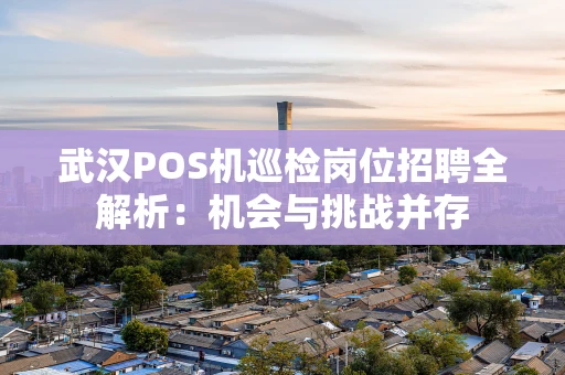 武汉POS机巡检岗位招聘全解析：机会与挑战并存