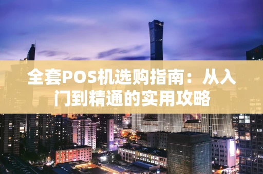 全套POS机选购指南：从入门到精通的实用攻略