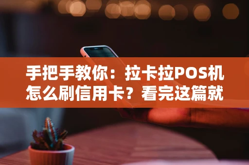 手把手教你：拉卡拉POS机怎么刷信用卡？看完这篇就全懂了！
