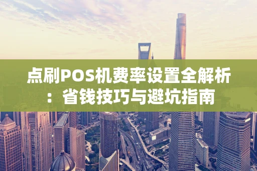 点刷POS机费率设置全解析：省钱技巧与避坑指南