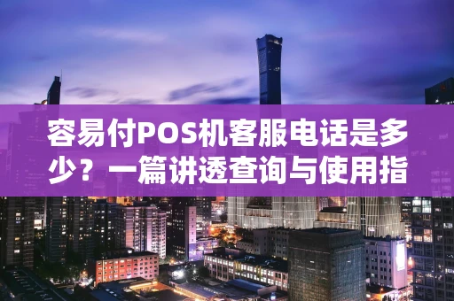 容易付POS机客服电话是多少？一篇讲透查询与使用指南