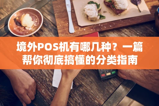 境外POS机有哪几种？一篇帮你彻底搞懂的分类指南