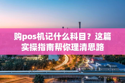 购pos机记什么科目？这篇实操指南帮你理清思路