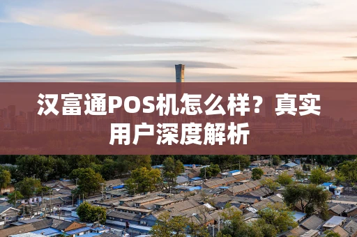 汉富通POS机怎么样？真实用户深度解析