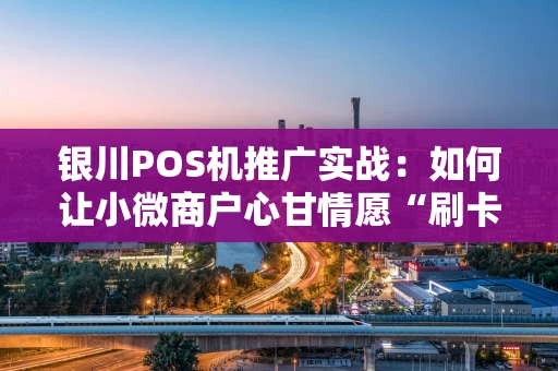 银川POS机推广实战：如何让小微商户心甘情愿“刷卡”？