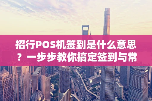 招行POS机签到是什么意思？一步步教你搞定签到与常见问题