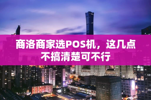 商洛商家选POS机，这几点不搞清楚可不行