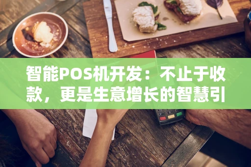 智能POS机开发：不止于收款，更是生意增长的智慧引擎