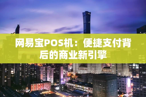 网易宝POS机：便捷支付背后的商业新引擎