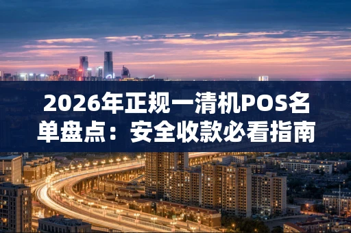2026年正规一清机POS名单盘点：安全收款必看指南