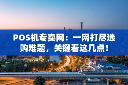 POS机专卖网：一网打尽选购难题，关键看这几点！