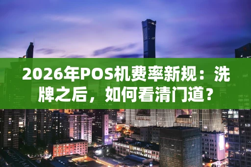 2026年POS机费率新规：洗牌之后，如何看清门道？