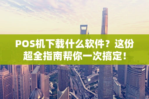 POS机下载什么软件？这份超全指南帮你一次搞定！