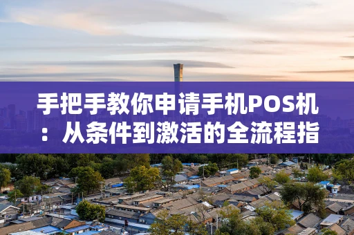 手把手教你申请手机POS机：从条件到激活的全流程指南