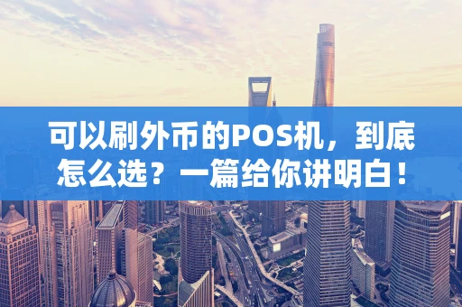 可以刷外币的POS机，到底怎么选？一篇给你讲明白！